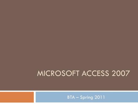 MICROSOFT ACCESS 2007 BTA – Spring 2011. What is Access?  Microsoft Access is a database management system…this means that it contains database information.
