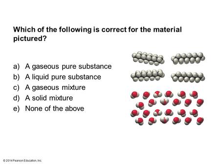 © 2014 Pearson Education, Inc. Which of the following is correct for the material pictured? a)A gaseous pure substance b)A liquid pure substance c)A gaseous.