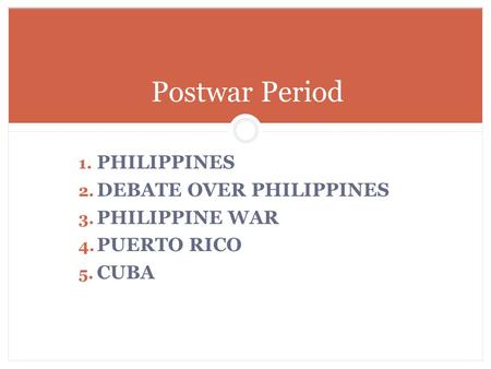 1. PHILIPPINES 2. DEBATE OVER PHILIPPINES 3. PHILIPPINE WAR 4. PUERTO RICO 5. CUBA Postwar Period.
