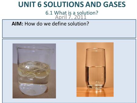 UNIT 6 SOLUTIONS AND GASES 6.1 What is a solution? April 7, 2011 AIM: How do we define solution? DO NOW: 1. What is the difference between a heterogeneous.