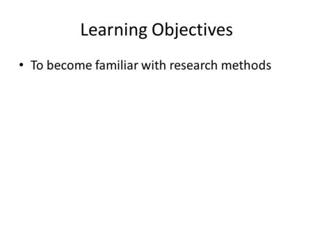 Learning Objectives To become familiar with research methods.