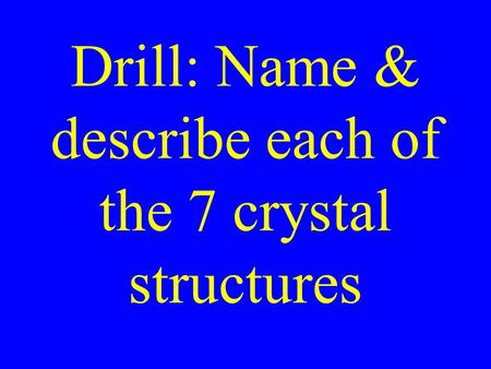 Drill: Name & describe each of the 7 crystal structures.