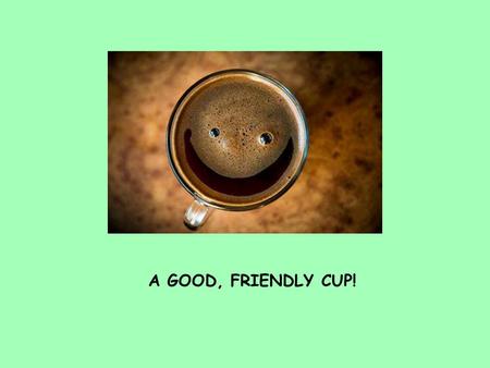 A GOOD, FRIENDLY CUP!. WHAT IS CHEMISTRY? THE SCIENCE OF MATTER AND ITS INTERACTIONS.