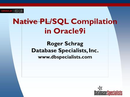 1 Native PL/SQL Compilation in Oracle9i Roger Schrag Database Specialists, Inc. www.dbspecialists.com.