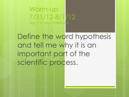 Warm-up 7/31/12-8/1/12 (pg 11 in your notebooks) Define the word hypothesis and tell me why it is an important part of the scientific process.