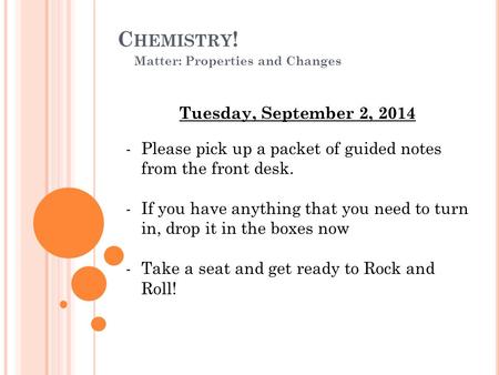 C HEMISTRY ! Matter: Properties and Changes Tuesday, September 2, 2014 -Please pick up a packet of guided notes from the front desk. -If you have anything.