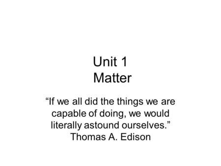 Unit 1 Matter “If we all did the things we are capable of doing, we would literally astound ourselves.” Thomas A. Edison.