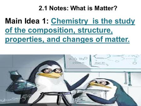 2.1 Notes: What is Matter? Main Idea 1: Chemistry is the study of the composition, structure, properties, and changes of matter.