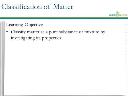 Learning Objective Classify matter as a pure substance or mixture by investigating its properties Classification of Matter.