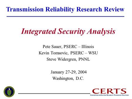 Integrated Security Analysis Pete Sauer, PSERC – Illinois Kevin Tomsovic, PSERC – WSU Steve Widergren, PNNL January 27-29, 2004 Washington, D.C. Transmission.