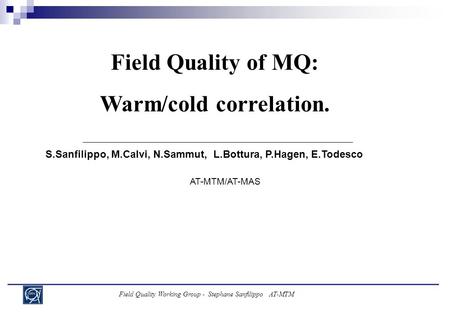 Field Quality Working Group - Stephane Sanfilippo AT-MTM Field Quality of MQ: Warm/cold correlation. S.Sanfilippo, M.Calvi, N.Sammut, L.Bottura, P.Hagen,