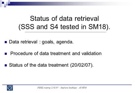 FIDEL meeting 22/02/07 - Stephane Sanfilippo AT-MTM Status of data retrieval (SSS and S4 tested in SM18). Data retrieval : goals, agenda. Procedure of.