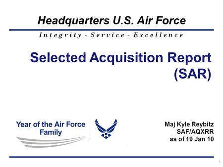 I n t e g r i t y - S e r v i c e - E x c e l l e n c e Headquarters U.S. Air Force 1 Selected Acquisition Report (SAR) Maj Kyle Reybitz SAF/AQXRR as of.