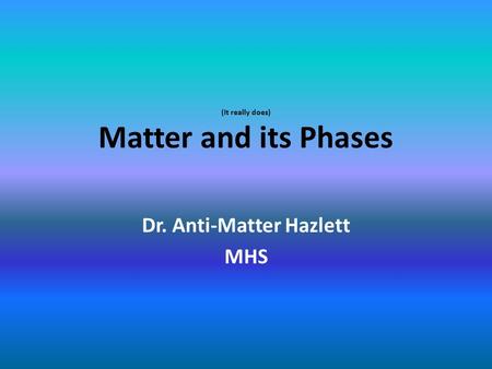 (It really does) Matter and its Phases Dr. Anti-Matter Hazlett MHS.