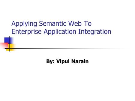 Applying Semantic Web To Enterprise Application Integration By: Vipul Narain.