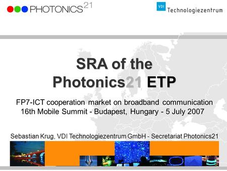 SRA of the Photonics21 ETP FP7-ICT cooperation market on broadband communication 16th Mobile Summit - Budapest, Hungary - 5 July 2007 Sebastian Krug, VDI.