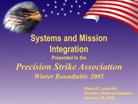 Systems and Mission Integration Presented to the Precision Strike Association Winter Roundtable 2005 Glenn F. Lamartin Director, Defense Systems January.