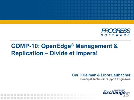 COMP-10: OpenEdge ® Management & Replication – Divide et impera! Cyril Gleiman & Libor Laubacher Principal Technical Support Engineers.