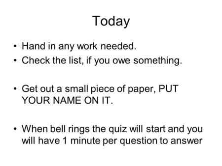 Today Hand in any work needed. Check the list, if you owe something. Get out a small piece of paper, PUT YOUR NAME ON IT. When bell rings the quiz will.