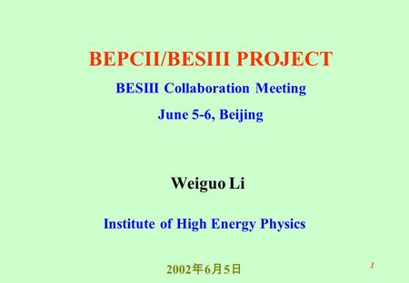 1 Weiguo Li Institute of High Energy Physics 2002 年 6 月 5 日 BEPCII/BESIII PROJECT BESIII Collaboration Meeting June 5-6, Beijing.