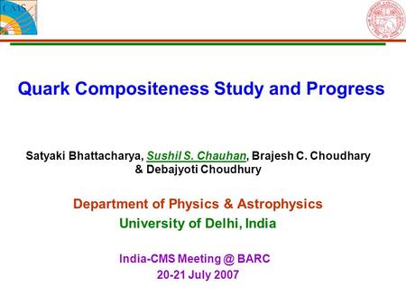 Quark Compositeness Study and Progress Satyaki Bhattacharya, Sushil S. Chauhan, Brajesh C. Choudhary & Debajyoti Choudhury Department of Physics & Astrophysics.