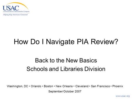 Www.usac.org How Do I Navigate PIA Review? Back to the New Basics Schools and Libraries Division Washington, DC Orlando Boston New Orleans Cleveland San.