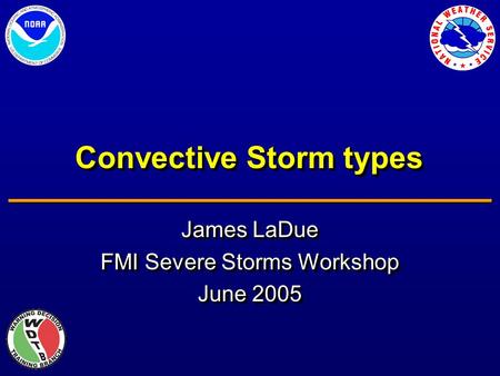 Convective Storm types James LaDue FMI Severe Storms Workshop June 2005 James LaDue FMI Severe Storms Workshop June 2005.