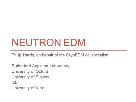 NEUTRON EDM Philip Harris, on behalf of the CryoEDM collaboration: Rutherford Appleton Laboratory University of Oxford University of Sussex ILL University.