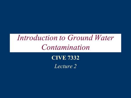 Introduction to Ground Water Contamination CIVE 7332 Lecture 2.