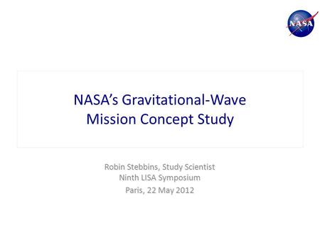 NASA’s Gravitational-Wave Mission Concept Study Robin Stebbins, Study Scientist Ninth LISA Symposium Paris, 22 May 2012.