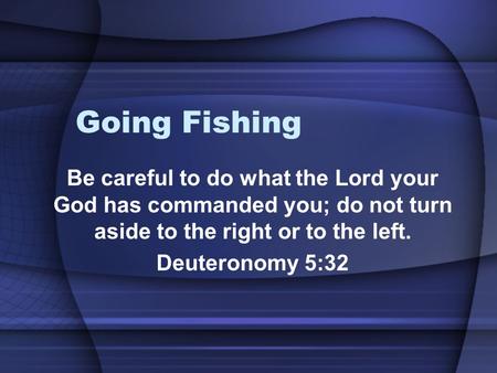 Going Fishing Be careful to do what the Lord your God has commanded you; do not turn aside to the right or to the left. Deuteronomy 5:32.