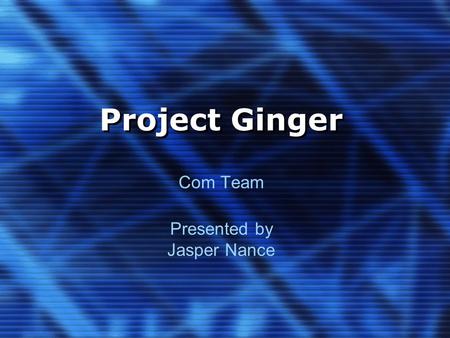 Project Ginger Com Team Presented by Jasper Nance.