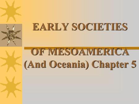 EARLY SOCIETIES OF MESOAMERICA (And Oceania) Chapter 5