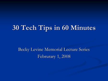 30 Tech Tips in 60 Minutes Becky Levine Memorial Lecture Series Februrary 1, 2008.