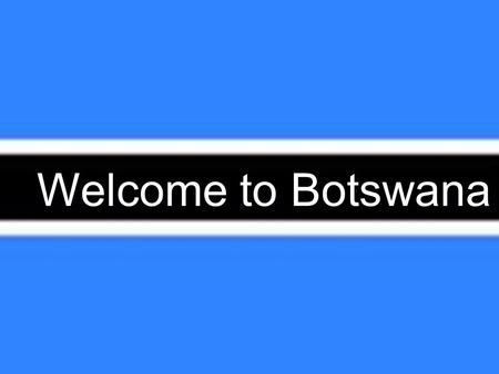 Welcome to Botswana. Botswana Hi Family,When I first arrived I saw allot but after Igot a map I saw exactly were I am. I amclose to the middle of Africa.