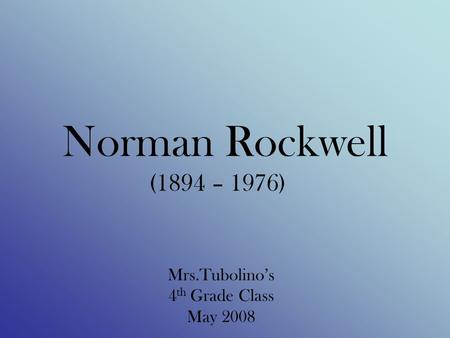 Norman Rockwell (1894 – 1976) Mrs.Tubolino’s 4 th Grade Class May 2008.