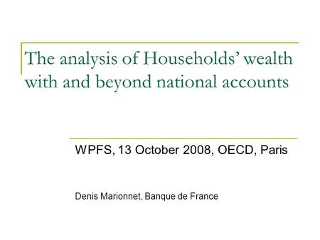 The analysis of Households’ wealth with and beyond national accounts WPFS, 13 October 2008, OECD, Paris Denis Marionnet, Banque de France.