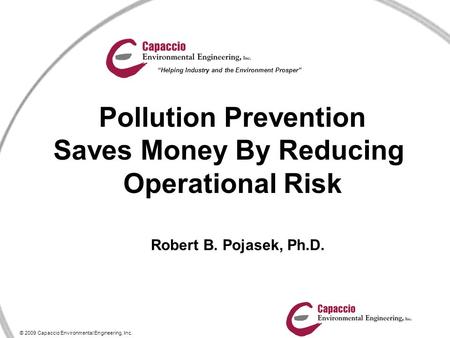 © 2009 Capaccio Environmental Engineering, Inc. “Helping Industry and the Environment Prosper” Pollution Prevention Saves Money By Reducing Operational.