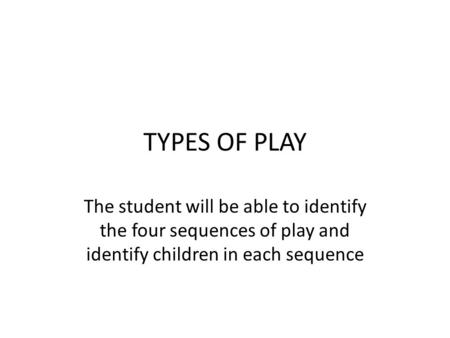 TYPES OF PLAY The student will be able to identify the four sequences of play and identify children in each sequence.