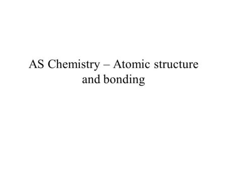 AS Chemistry – Atomic structure and bonding. Sub-atomic particles Protons – mass 1; charge +1 Electrons – mass 1 / 1840 ; charge –1 Neutrons – mass 1;