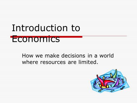 Introduction to Economics How we make decisions in a world where resources are limited.