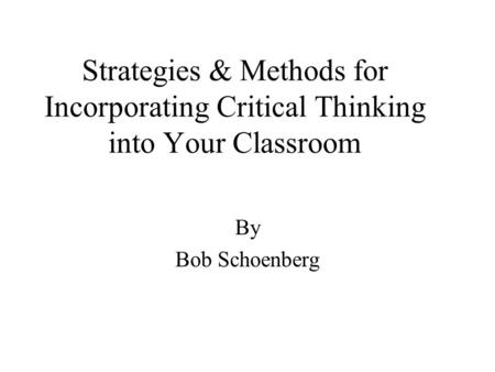 Strategies & Methods for Incorporating Critical Thinking into Your Classroom By Bob Schoenberg.