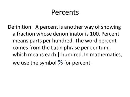 Percents Definition: A percent is another way of showing a fraction whose denominator is 100. Percent means parts per hundred. The word percent comes from.