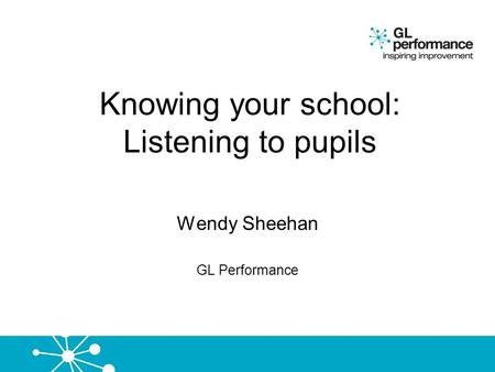 Knowing your school: Listening to pupils Wendy Sheehan GL Performance.