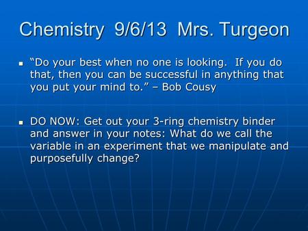 Chemistry 9/6/13 Mrs. Turgeon “Do your best when no one is looking. If you do that, then you can be successful in anything that you put your mind to.”
