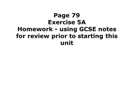 Page 79 Exercise 5A Homework - using GCSE notes for review prior to starting this unit.