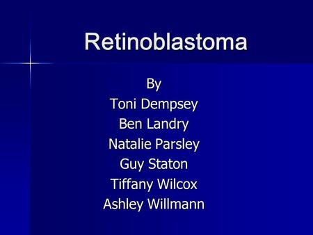 Retinoblastoma By Toni Dempsey Ben Landry Natalie Parsley Guy Staton Tiffany Wilcox Ashley Willmann.