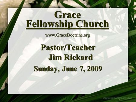 Grace Fellowship Church www.GraceDoctrine.org Pastor/Teacher Jim Rickard Sunday, June 7, 2009.