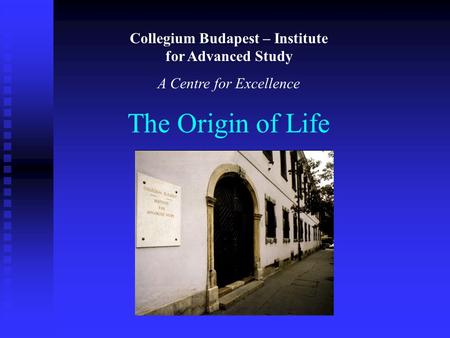 The Origin of Life Collegium Budapest – Institute for Advanced Study A Centre for Excellence.