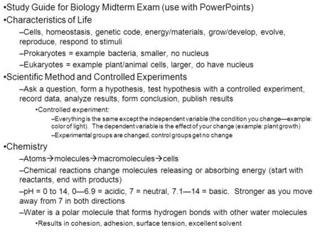 Study Guide for Biology Midterm Exam (use with PowerPoints) Characteristics of Life –Cells, homeostasis, genetic code, energy/materials, grow/develop,
